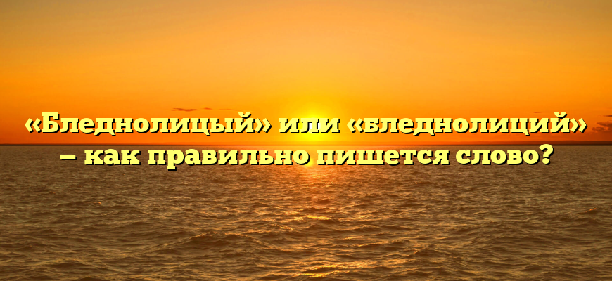 «Бледнолицый» или «бледнолиций» — как правильно пишется слово?