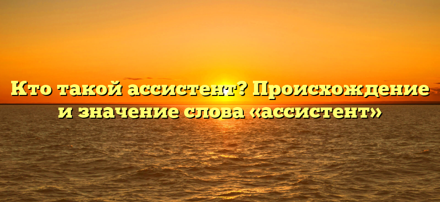 Кто такой ассистент? Происхождение и значение слова «ассистент»