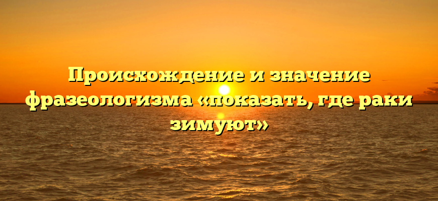 Происхождение и значение фразеологизма «показать, где раки зимуют»