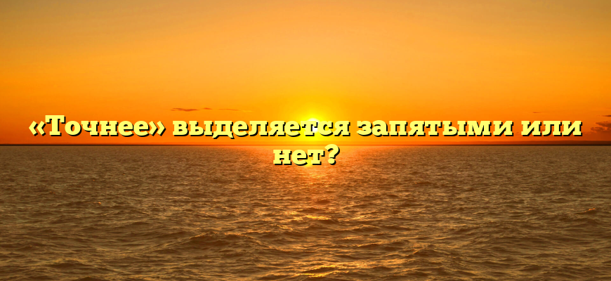 «Точнее» выделяется запятыми или нет?