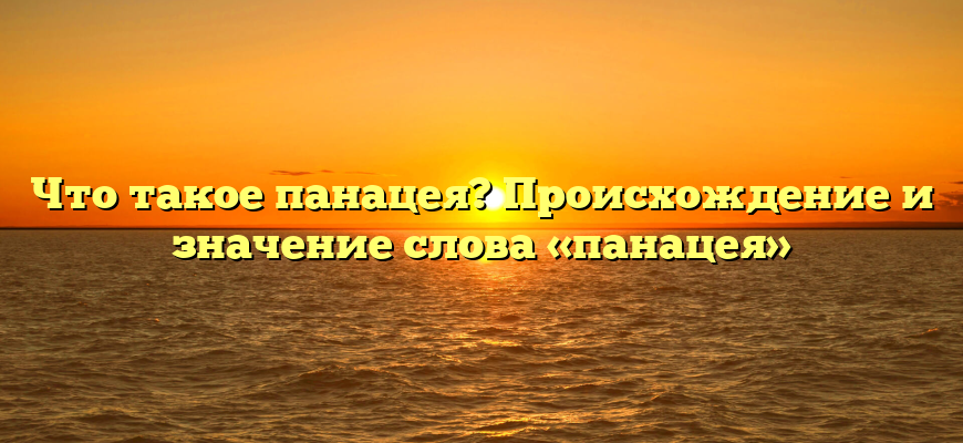 Что такое панацея? Происхождение и значение слова «панацея»
