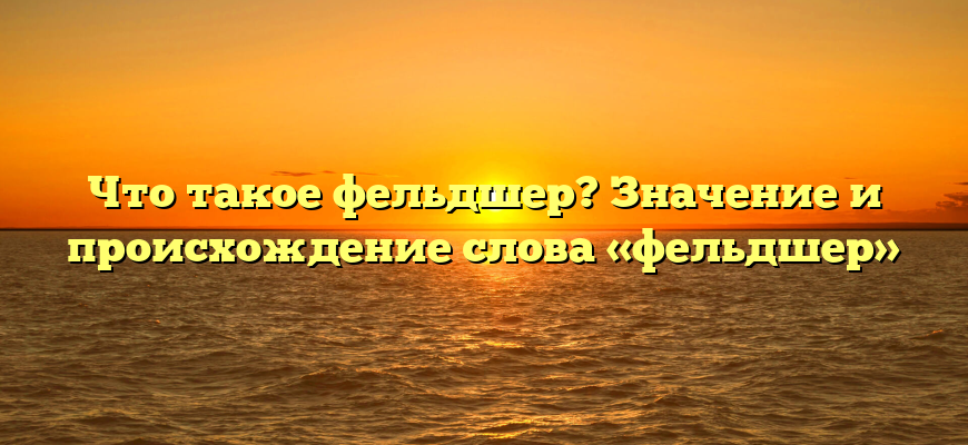 Что такое фельдшер? Значение и происхождение слова «фельдшер»