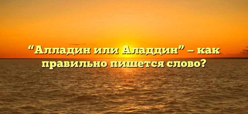 “Алладин или Аладдин” — как правильно пишется слово?
