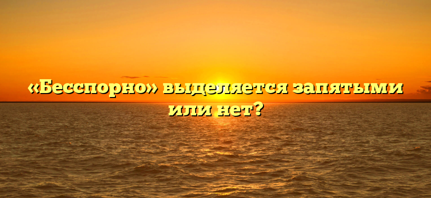 «Бесспорно» выделяется запятыми или нет?