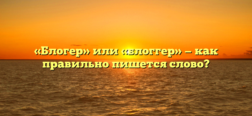 «Блогер» или «блоггер» — как правильно пишется слово?