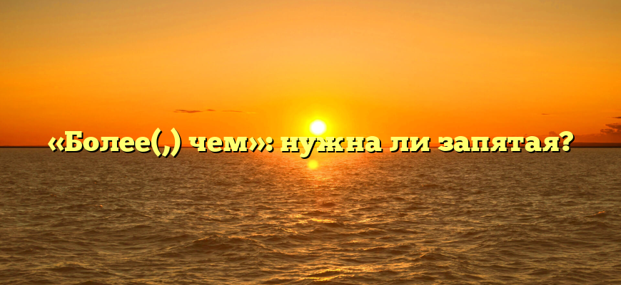 «Более(,) чем»: нужна ли запятая?