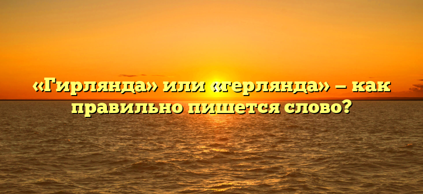 «Гирлянда» или «герлянда» — как правильно пишется слово?