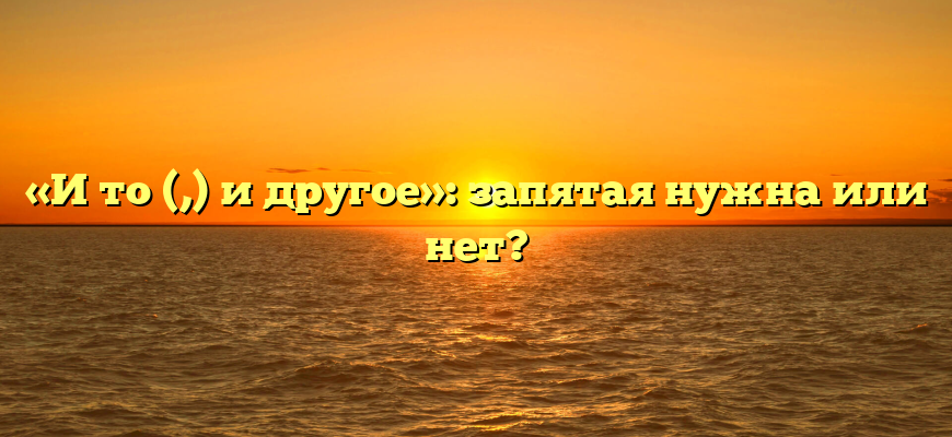 «И то (,) и другое»: запятая нужна или нет?