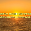 «Изготовлять» или «изготавливать» — как правильно пишется слово?
