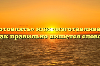 «Изготовлять» или «изготавливать» — как правильно пишется слово?