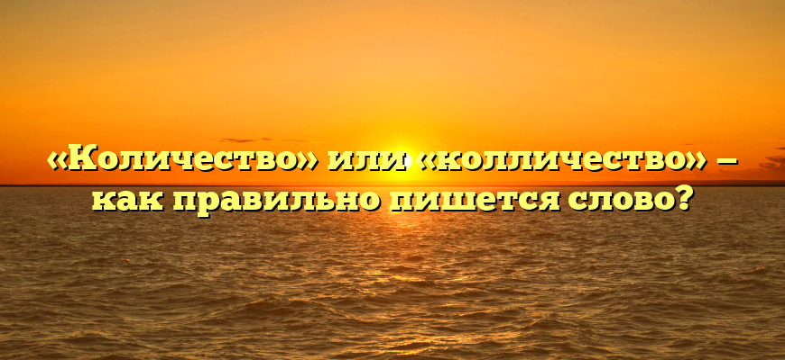 «Количество» или «колличество» — как правильно пишется слово?