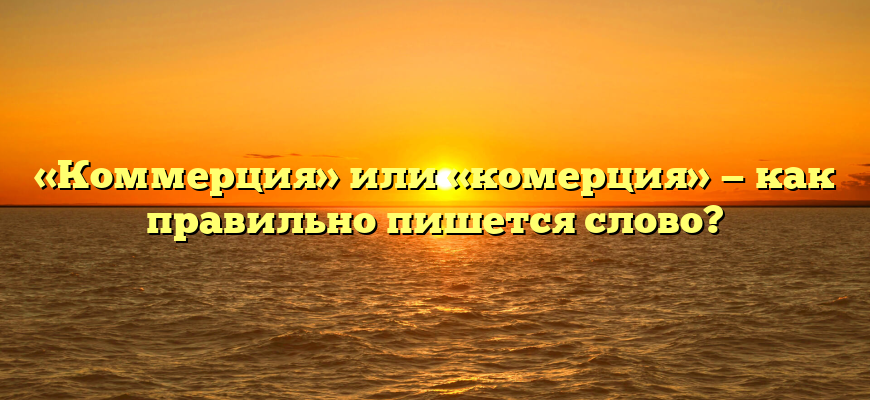 «Коммерция» или «комерция» — как правильно пишется слово?