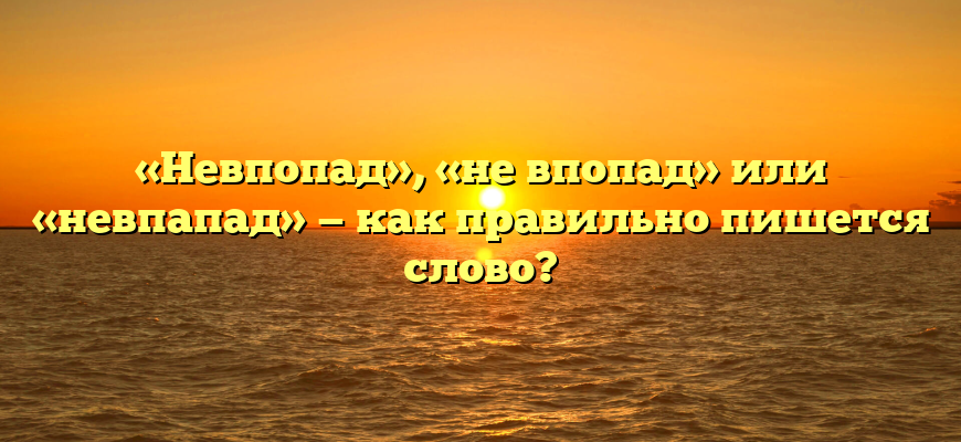 «Невпопад», «не впопад» или «невпапад» — как правильно пишется слово?
