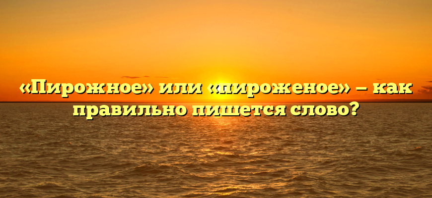 «Пирожное» или «пироженое» — как правильно пишется слово?