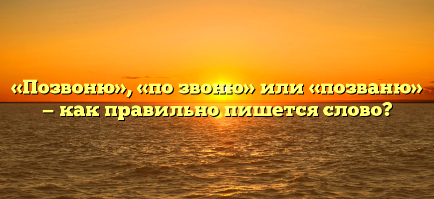 «Позвоню», «по звоню» или «позваню» — как правильно пишется слово?