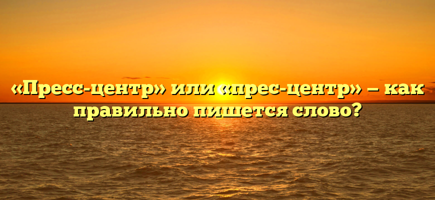 «Пресс-центр» или «прес-центр» — как правильно пишется слово?