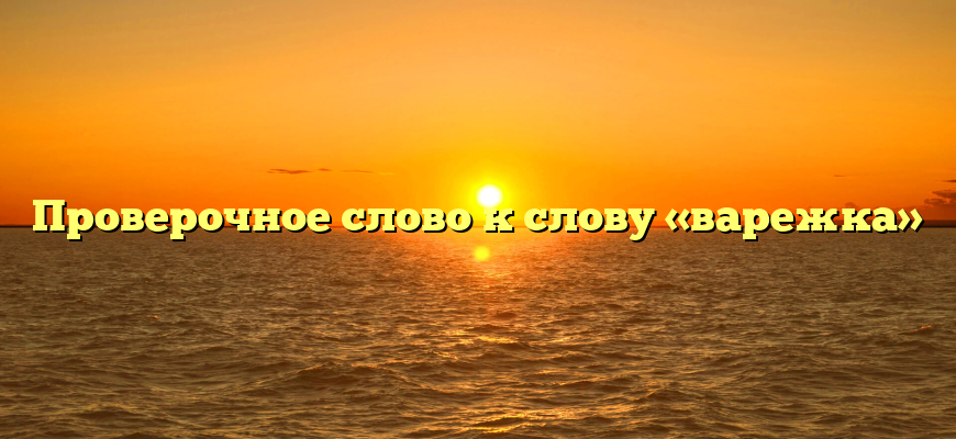 Проверочное слово к слову «варежка»