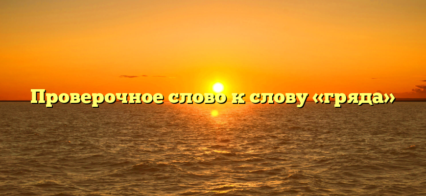 Проверочное слово к слову «гряда»