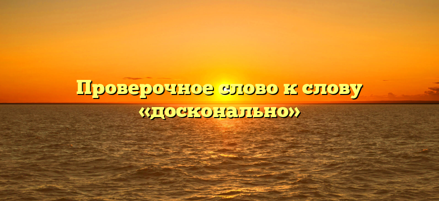 Проверочное слово к слову «досконально»