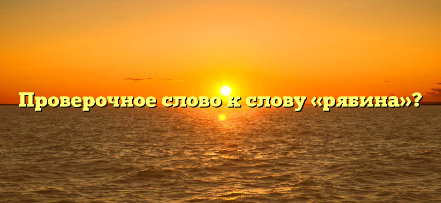 Проверочное слово к слову «рябина»?