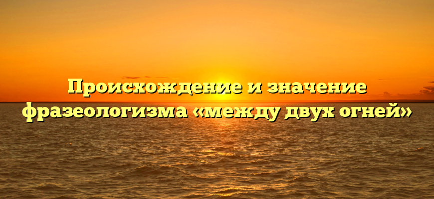Происхождение и значение фразеологизма «между двух огней»