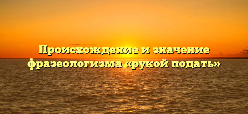 Происхождение и значение фразеологизма «рукой подать»
