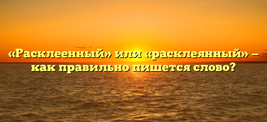«Расклеенный» или «расклеянный» — как правильно пишется слово?