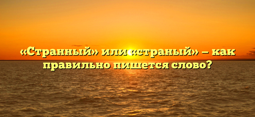 «Странный» или «страный» — как правильно пишется слово?
