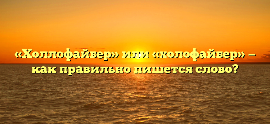 «Холлофайбер» или «холофайбер» — как правильно пишется слово?