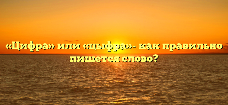 «Цифра» или «цыфра»- как правильно пишется слово?