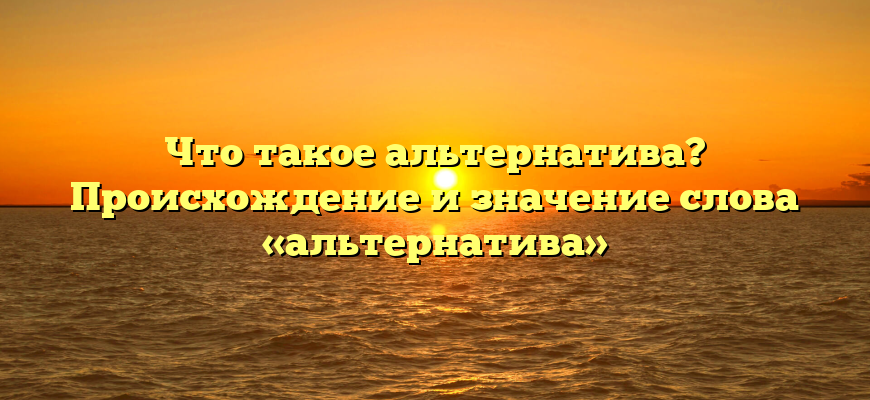 Что такое альтернатива? Происхождение и значение слова «альтернатива»