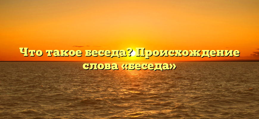 Что такое беседа? Происхождение слова «беседа»