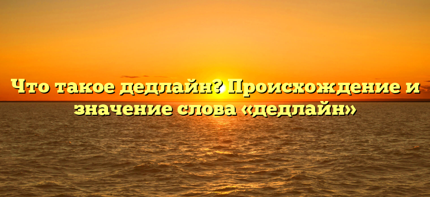 Что такое дедлайн? Происхождение и значение слова «дедлайн»