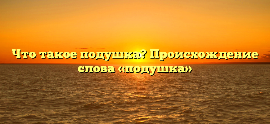 Что такое подушка? Происхождение слова «подушка»
