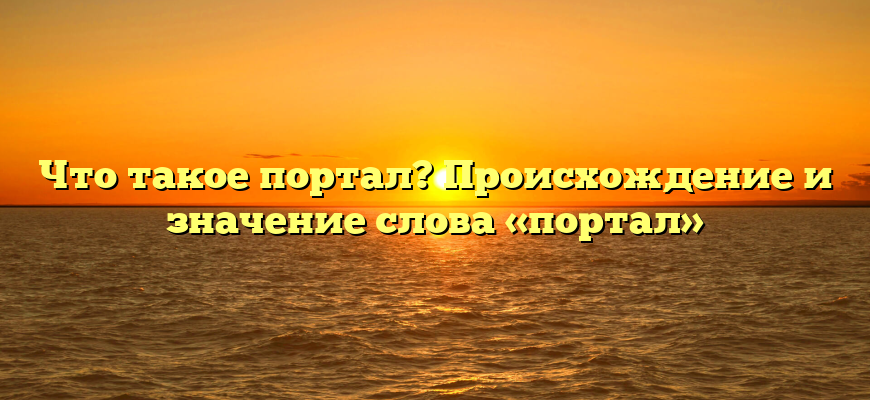 Что такое портал? Происхождение и значение слова «портал»