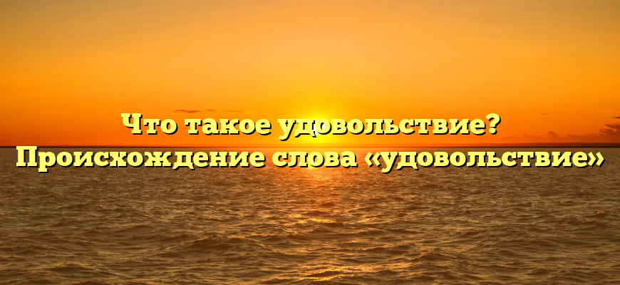 Что такое удовольствие? Происхождение слова «удовольствие»
