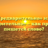 «Предварительно» или «предворительно» — как правильно пишется слово?