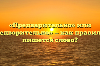 «Предварительно» или «предворительно» — как правильно пишется слово?