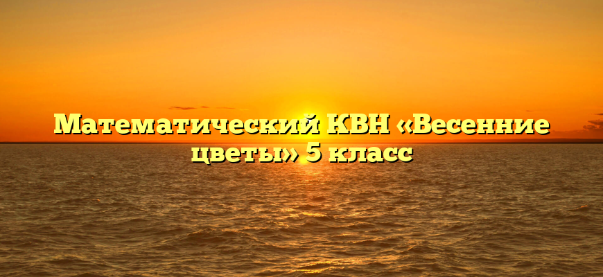 Математический КВН «Весенние цветы» 5 класс